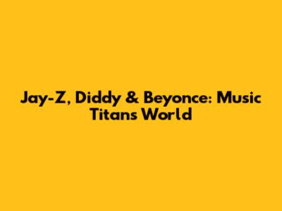 Jay-Z, Diddy & Beyonce: Music Titans' World
