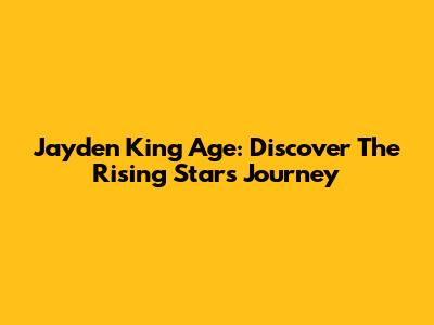 Jayden King Age: Discover The Rising Star's Journey