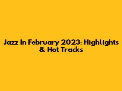 Jazz In February 2023: Highlights & Hot Tracks