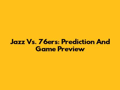 Jazz Vs. 76ers: Prediction And Game Preview