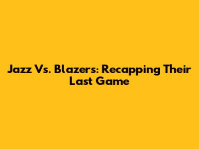 Jazz Vs. Blazers: Recapping Their Last Game