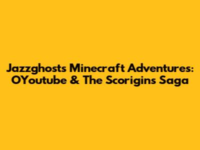 Jazzghost's Minecraft Adventures: OYoutube & The Scorigins Saga