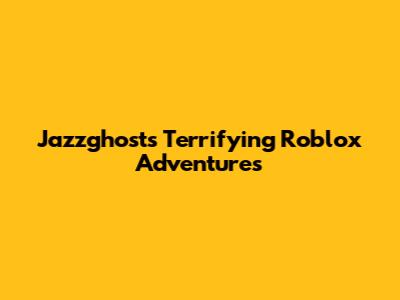 Jazzghost's Terrifying Roblox Adventures