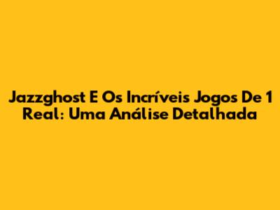 Jazzghost E Os Incríveis Jogos De 1 Real: Uma Análise Detalhada