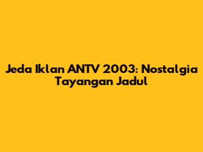 Jeda Iklan ANTV 2003: Nostalgia Tayangan Jadul
