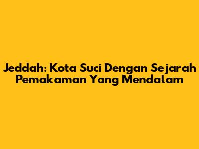 Jeddah: Kota Suci Dengan Sejarah Pemakaman Yang Mendalam