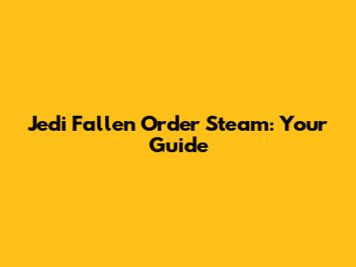 Jedi Fallen Order Steam: Your Guide
