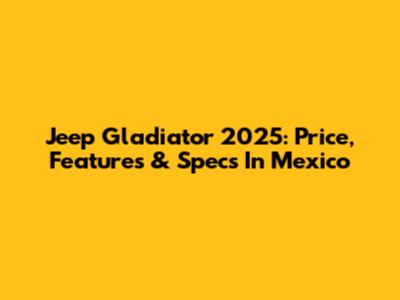 Jeep Gladiator 2025: Price, Features & Specs In Mexico