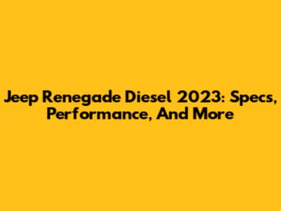 Jeep Renegade Diesel 2023: Specs, Performance, And More