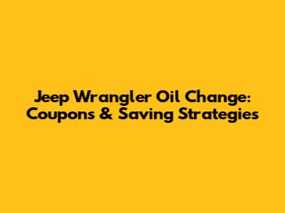 Jeep Wrangler Oil Change: Coupons & Saving Strategies