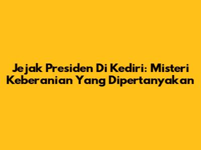 Jejak Presiden Di Kediri: Misteri Keberanian Yang Dipertanyakan