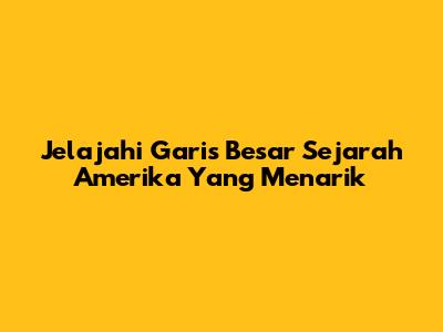 Jelajahi Garis Besar Sejarah Amerika Yang Menarik