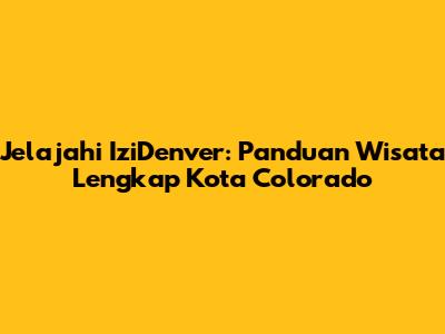 Jelajahi IziDenver: Panduan Wisata Lengkap Kota Colorado