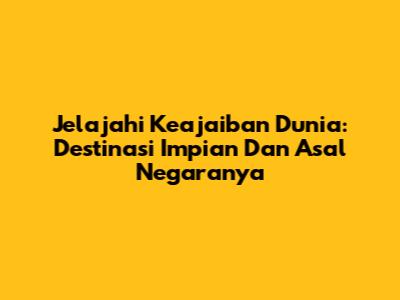 Jelajahi Keajaiban Dunia: Destinasi Impian Dan Asal Negaranya
