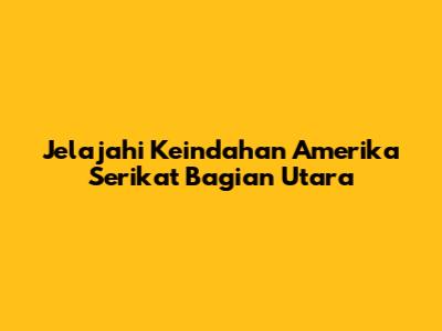 Jelajahi Keindahan Amerika Serikat Bagian Utara