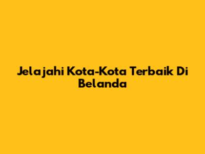 Jelajahi Kota-Kota Terbaik Di Belanda