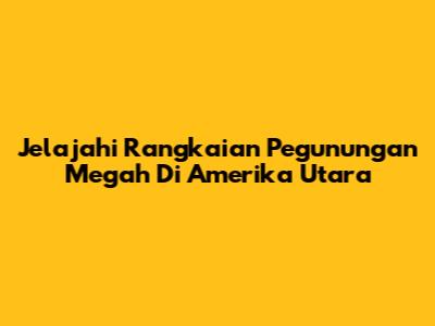 Jelajahi Rangkaian Pegunungan Megah Di Amerika Utara