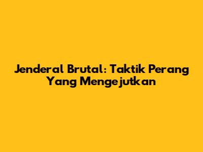 Jenderal Brutal: Taktik Perang Yang Mengejutkan