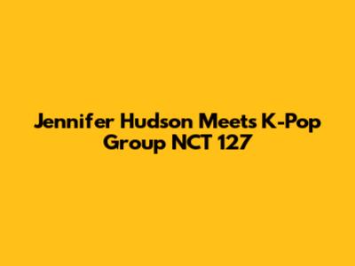 Jennifer Hudson Meets K-Pop Group NCT 127