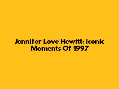 Jennifer Love Hewitt: Iconic Moments Of 1997
