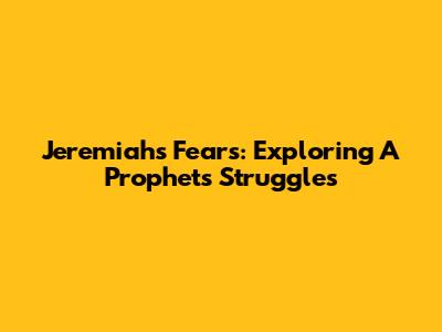 Jeremiah's Fears: Exploring A Prophet's Struggles