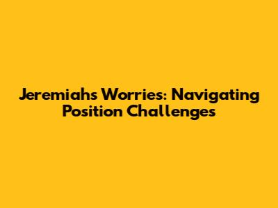 Jeremiah's Worries: Navigating Position Challenges