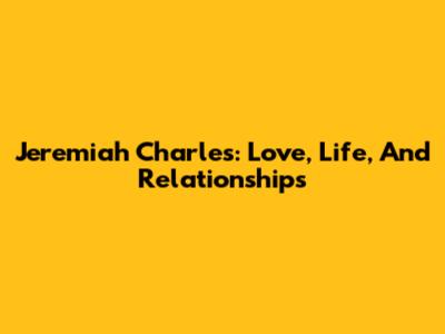 Jeremiah Charles: Love, Life, And Relationships