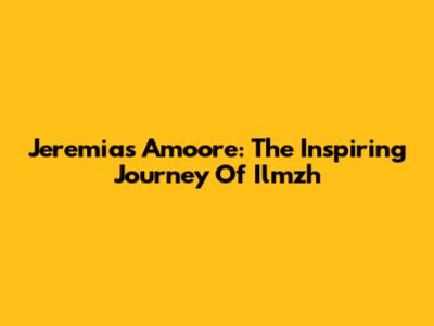 Jeremias Amoore: The Inspiring Journey Of Ilmzh