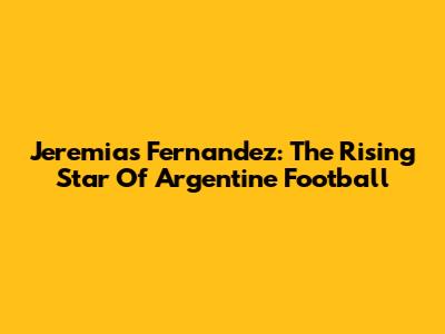 Jeremias Fernandez: The Rising Star Of Argentine Football