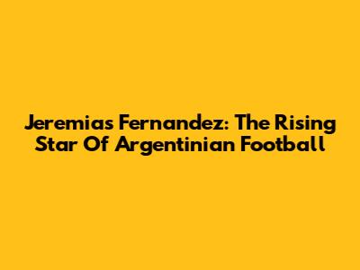 Jeremias Fernandez: The Rising Star Of Argentinian Football