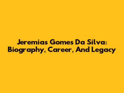 Jeremias Gomes Da Silva: Biography, Career, And Legacy