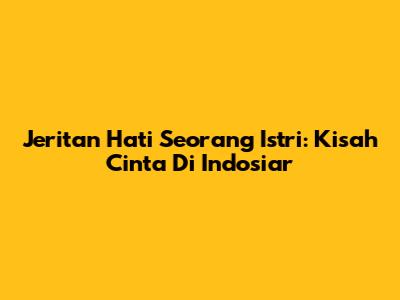 Jeritan Hati Seorang Istri: Kisah Cinta Di Indosiar
