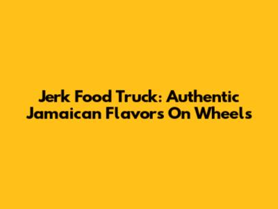 Jerk Food Truck: Authentic Jamaican Flavors On Wheels