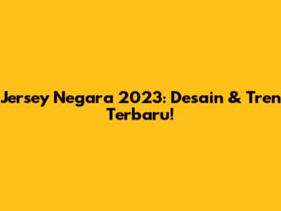 Jersey Negara 2023: Desain & Tren Terbaru!