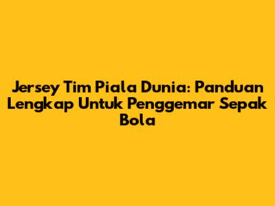 Jersey Tim Piala Dunia: Panduan Lengkap Untuk Penggemar Sepak Bola