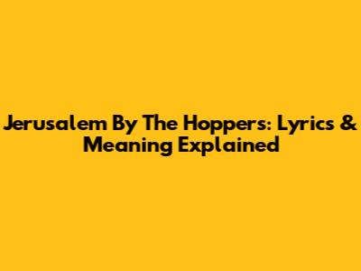 Jerusalem By The Hoppers: Lyrics & Meaning Explained