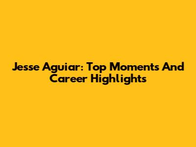Jesse Aguiar: Top Moments And Career Highlights