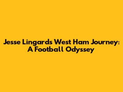 Jesse Lingard's West Ham Journey: A Football Odyssey