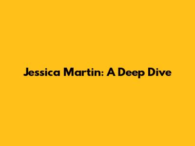 Jessica Martin: A Deep Dive