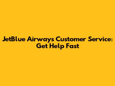 JetBlue Airways Customer Service: Get Help Fast
