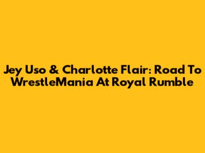 Jey Uso & Charlotte Flair: Road To WrestleMania At Royal Rumble