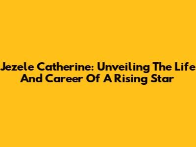 Jezele Catherine: Unveiling The Life And Career Of A Rising Star