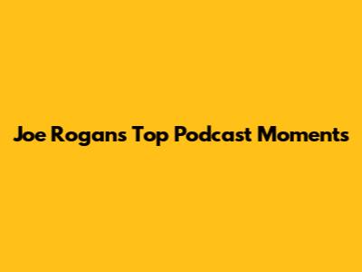Joe Rogan's Top Podcast Moments