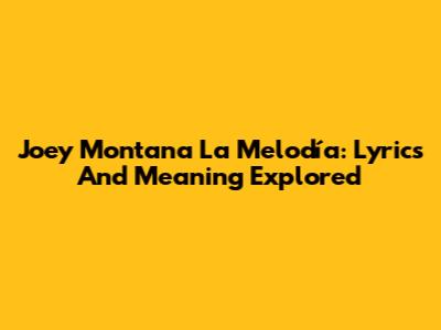 Joey Montana La Melodía: Lyrics And Meaning Explored