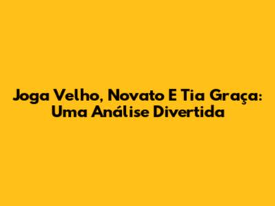 Joga Velho, Novato E Tia Graça: Uma Análise Divertida