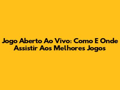 Jogo Aberto Ao Vivo: Como E Onde Assistir Aos Melhores Jogos