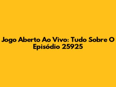 Jogo Aberto Ao Vivo: Tudo Sobre O Episódio 25925