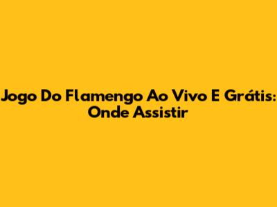 Jogo Do Flamengo Ao Vivo E Grátis: Onde Assistir