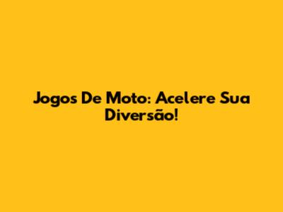 Jogos De Moto: Acelere Sua Diversão!