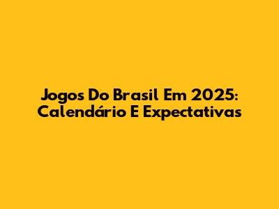 Jogos Do Brasil Em 2025: Calendário E Expectativas